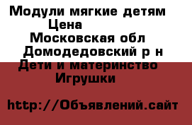Модули мягкие детям › Цена ­ 19 000 - Московская обл., Домодедовский р-н Дети и материнство » Игрушки   